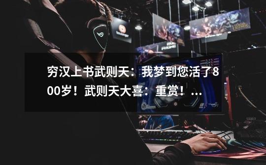 穷汉上书武则天:我梦到您活了800岁!武则天大喜:重赏!升官!-第1张-游戏资讯-龙启网络