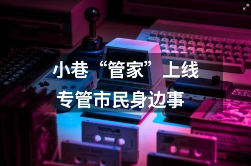 小巷“管家”上线 专管市民身边事-第1张-游戏资讯-龙启网络