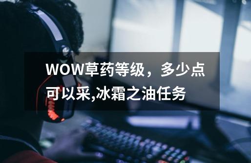 WOW草药等级,多少点可以采,冰霜之油任务-第1张-游戏资讯-龙启网络