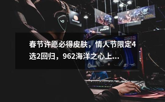 春节许愿必得皮肤,情人节限定4选2回归,962海洋之心上架-第1张-游戏资讯-龙启网络