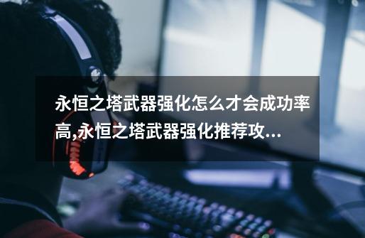 永恒之塔武器强化怎么才会成功率高,永恒之塔武器强化推荐攻略-第1张-游戏资讯-龙启网络