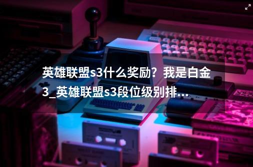 英雄联盟s3什么奖励?我是白金3_英雄联盟s3段位级别排列-第1张-游戏资讯-龙启网络