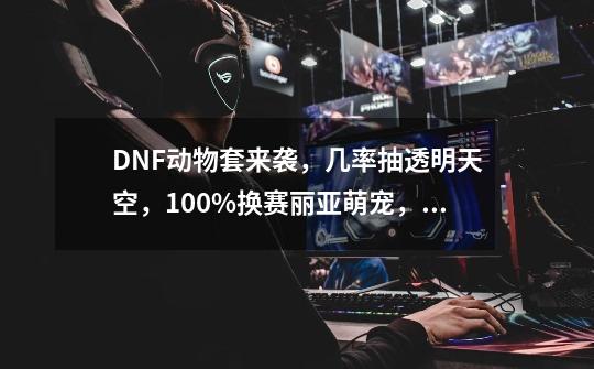 DNF动物套来袭,几率抽透明天空,100%换赛丽亚萌宠,值得参与吗?,地下城迷你女鬼剑宠物-第1张-游戏资讯-龙启网络