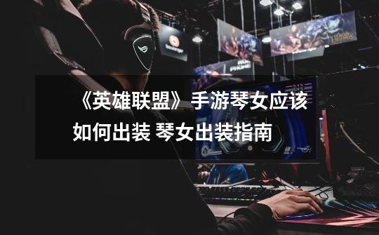 《英雄联盟》手游琴女应该如何出装 琴女出装指南-第1张-游戏资讯-龙启网络