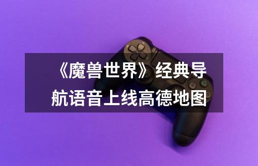 《魔兽世界》经典导航语音上线高德地图-第1张-游戏资讯-龙启网络