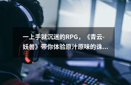 一上手就沉迷的RPG,《青云-妖兽》带你体验原汁原味的诛仙-第1张-游戏资讯-龙启网络