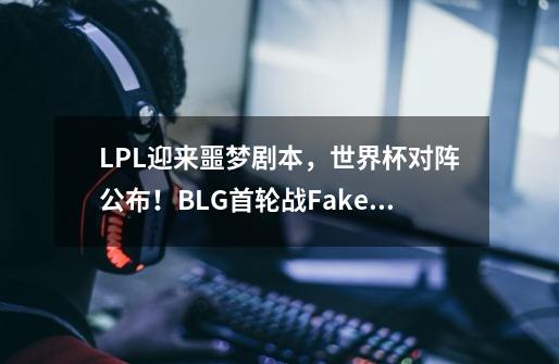 LPL迎来噩梦剧本,世界杯对阵公布!BLG首轮战Faker,TES直面GEN-第1张-游戏资讯-龙启网络