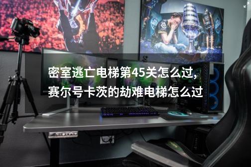 密室逃亡电梯第45关怎么过,赛尔号卡茨的劫难电梯怎么过-第1张-游戏资讯-龙启网络