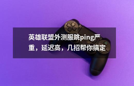 英雄联盟外测服跳ping严重,延迟高,几招帮你搞定-第1张-游戏资讯-龙启网络