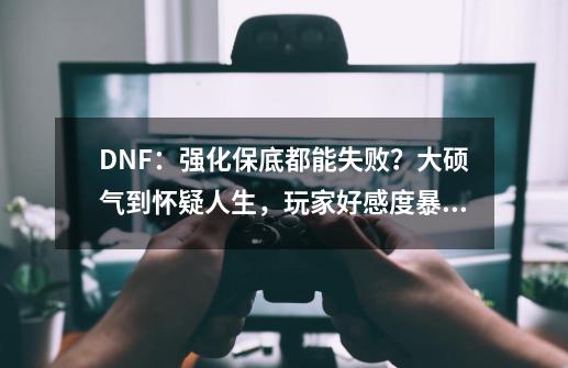 DNF:强化保底都能失败?大硕气到怀疑人生,玩家好感度暴降-第1张-游戏资讯-龙启网络
