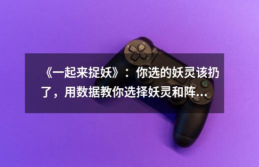 《一起来捉妖》:你选的妖灵该扔了,用数据教你选择妖灵和阵容-第1张-游戏资讯-龙启网络