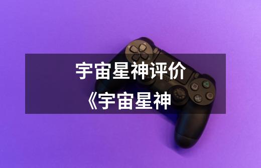 宇宙星神评价 《宇宙星神-第1张-游戏资讯-龙启网络