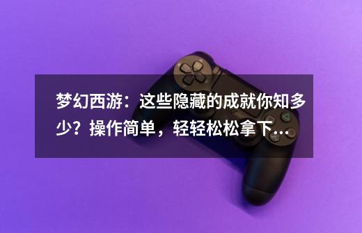 梦幻西游:这些隐藏的成就你知多少?操作简单,轻轻松松拿下!-第1张-游戏资讯-龙启网络