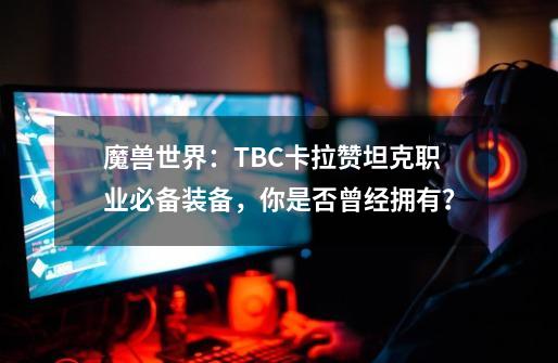 魔兽世界:TBC卡拉赞坦克职业必备装备,你是否曾经拥有?-第1张-游戏资讯-龙启网络