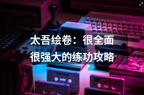 太吾绘卷:很全面很强大的练功攻略-第1张-游戏资讯-龙启网络