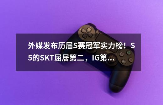外媒发布历届S赛冠军实力榜!S5的SKT屈居第二,IG第三FPX第四-第1张-游戏资讯-龙启网络