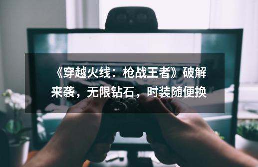 《穿越火线:枪战王者》破解来袭,无限钻石,时装随便换-第1张-游戏资讯-龙启网络