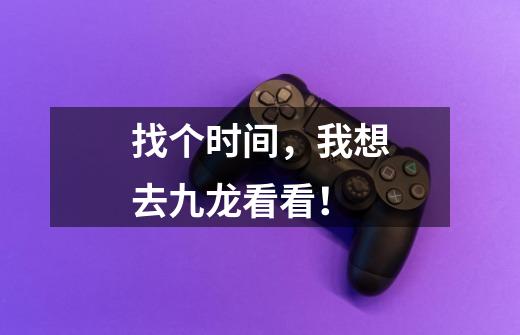 找个时间,我想去九龙看看!-第1张-游戏资讯-龙启网络