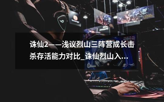 诛仙2——浅议烈山三阵营成长击杀存活能力对比_诛仙烈山入什么阵营好一点-第1张-游戏资讯-龙启网络
