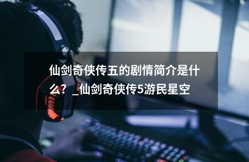 仙剑奇侠传五的剧情简介是什么?_仙剑奇侠传5游民星空-第1张-游戏资讯-龙启网络