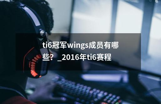 ti6冠军wings成员有哪些?_2016年ti6赛程-第1张-游戏资讯-龙启网络