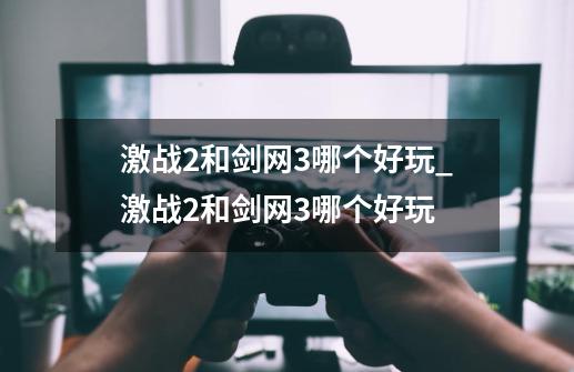 激战2和剑网3哪个好玩_激战2和剑网3哪个好玩-第1张-游戏资讯-龙启网络
