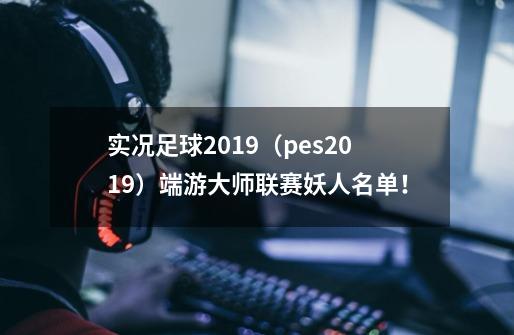 实况足球2019(pes2019)端游大师联赛妖人名单!-第1张-游戏资讯-龙启网络