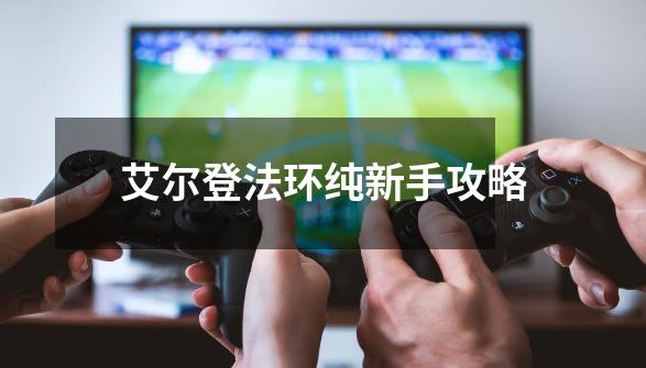 艾尔登法环纯新手攻略-第1张-游戏资讯-龙启网络