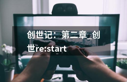 创世记:第二章_创世re:start-第1张-游戏资讯-龙启网络