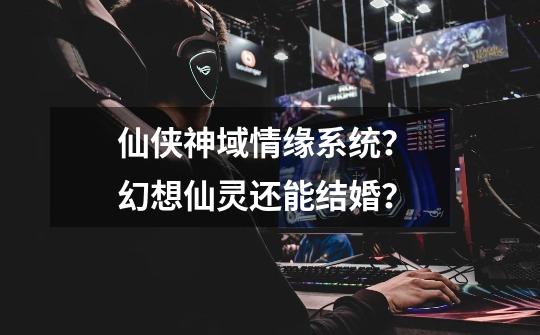 仙侠神域情缘系统? 幻想仙灵还能结婚?-第1张-游戏资讯-龙启网络