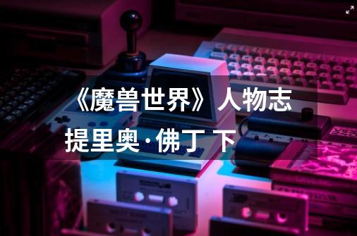 《魔兽世界》人物志提里奥·佛丁 下-第1张-游戏资讯-龙启网络
