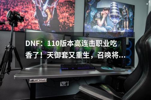 DNF:110版本高连击职业吃香了!天御套又重生,召唤将成主力将-第1张-游戏资讯-龙启网络