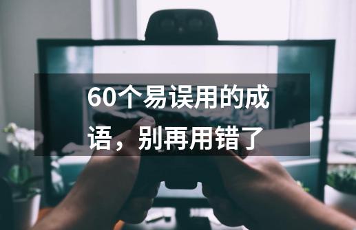 60个易误用的成语,别再用错了-第1张-游戏资讯-龙启网络