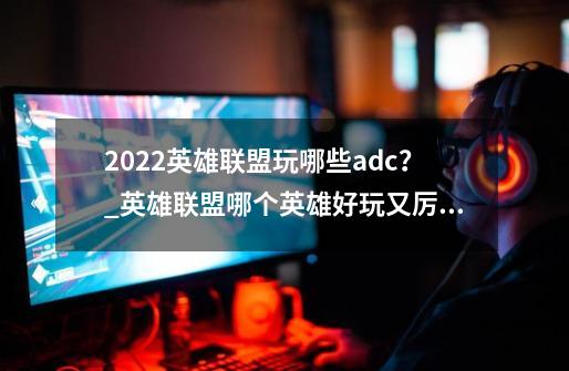 2022英雄联盟玩哪些adc?_英雄联盟哪个英雄好玩又厉害2022年-第1张-游戏资讯-龙启网络