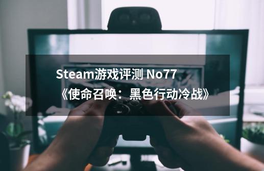 Steam游戏评测 No.77《使命召唤:黑色行动冷战》-第1张-游戏资讯-龙启网络