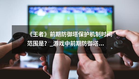 《王者》前期防御塔保护机制时间范围是?_游戏中前期防御塔保护-第1张-游戏资讯-龙启网络