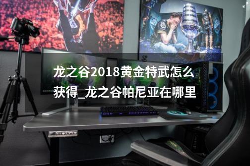 龙之谷2018黄金特武怎么获得_龙之谷帕尼亚在哪里-第1张-游戏资讯-龙启网络