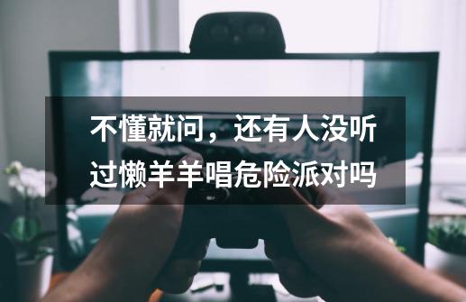 不懂就问,还有人没听过懒羊羊唱危险派对吗-第1张-游戏资讯-龙启网络