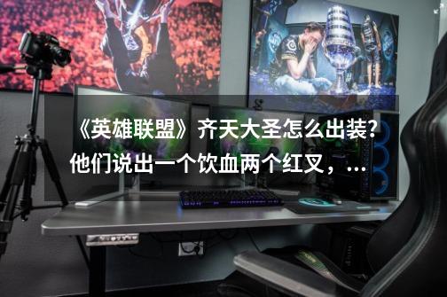 《英雄联盟》齐天大圣怎么出装?他们说出一个饮血两个红叉,这样可以吗?孙悟空不是肉吗?不出狂徒?求高,英雄联盟齐天大圣装备-第1张-游戏资讯-龙启网络