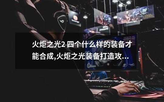 火炬之光2 四个什么样的装备才能合成?,火炬之光装备打造攻略-第1张-游戏资讯-龙启网络