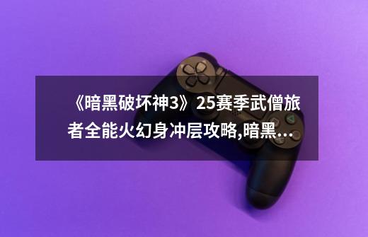《暗黑破坏神3》25赛季武僧旅者全能火幻身冲层攻略,暗黑破坏神3武僧伊娜套在哪刷-第1张-游戏资讯-龙启网络