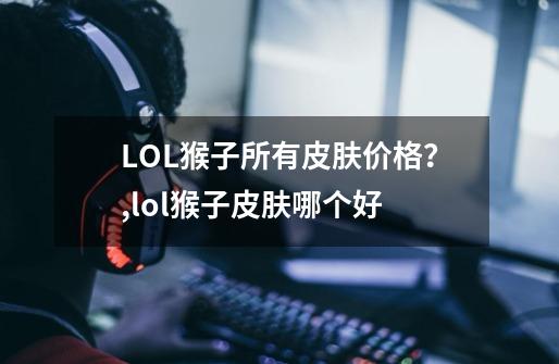 LOL猴子所有皮肤价格?,lol猴子皮肤哪个好-第1张-游戏资讯-龙启网络