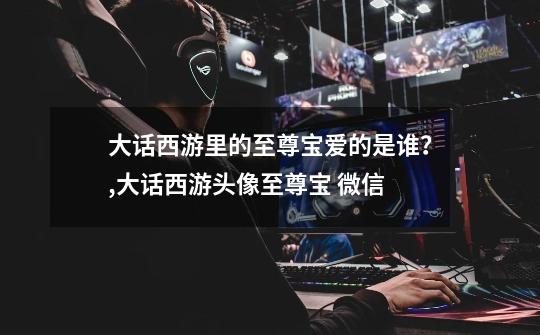 大话西游里的至尊宝爱的是谁?,大话西游头像至尊宝 微信-第1张-游戏资讯-龙启网络
