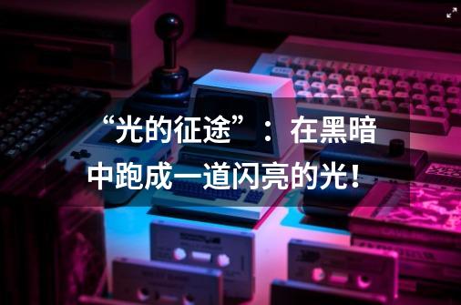 “光的征途”:在黑暗中跑成一道闪亮的光!-第1张-游戏资讯-龙启网络