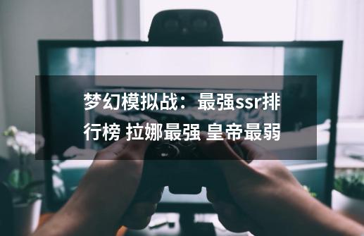 梦幻模拟战:最强ssr排行榜 拉娜最强 皇帝最弱-第1张-游戏资讯-龙启网络