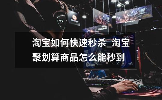 淘宝如何快速秒杀_淘宝聚划算商品怎么能秒到-第1张-游戏资讯-龙启网络