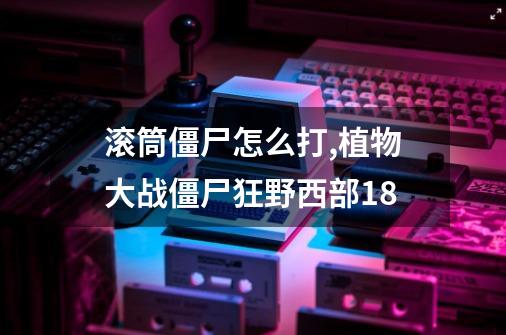 滚筒僵尸怎么打,植物大战僵尸狂野西部18-第1张-游戏资讯-龙启网络