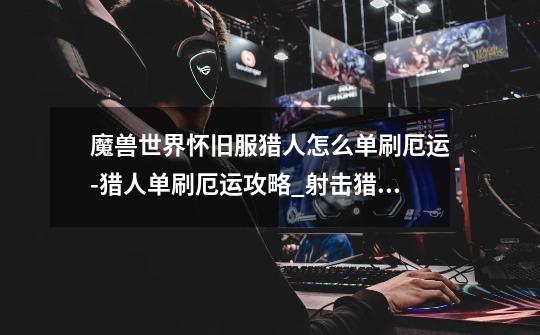 魔兽世界怀旧服猎人怎么单刷厄运-猎人单刷厄运攻略_射击猎人天赋怀旧服怎么加点-第1张-游戏资讯-龙启网络