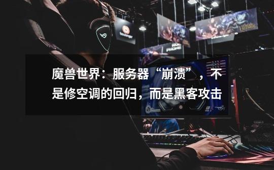 魔兽世界:服务器“崩溃”,不是修空调的回归,而是黑客攻击-第1张-游戏资讯-龙启网络