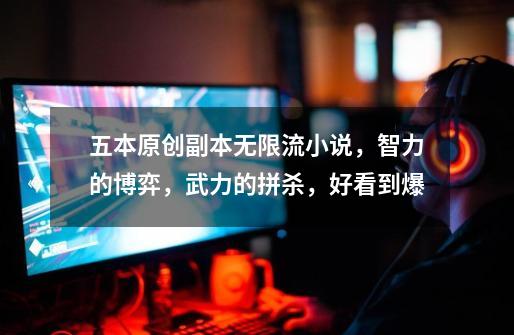 五本原创副本无限流小说,智力的博弈,武力的拼杀,好看到爆-第1张-游戏资讯-龙启网络